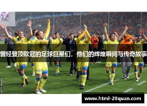 曾经登顶欧冠的足球巨星们，他们的辉煌瞬间与传奇故事