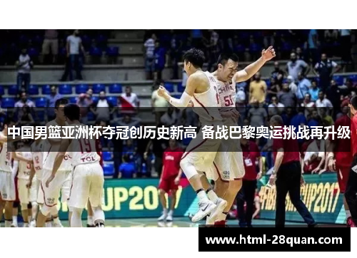 中国男篮亚洲杯夺冠创历史新高 备战巴黎奥运挑战再升级