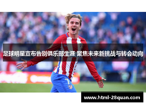 足球明星宣布告别俱乐部生涯 聚焦未来新挑战与转会动向