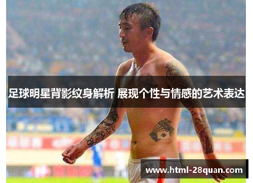 足球明星背影纹身解析 展现个性与情感的艺术表达 足球明星背影纹身解析 展现个性与情感的艺术表达