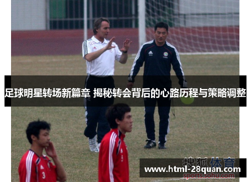 足球明星转场新篇章 揭秘转会背后的心路历程与策略调整 足球明星转场新篇章 揭秘转会背后的心路历程与策略调整