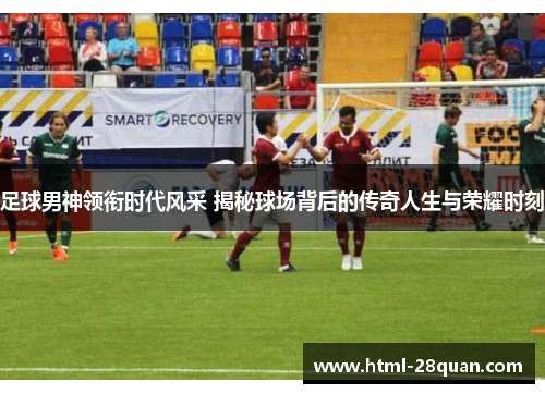 足球男神领衔时代风采 揭秘球场背后的传奇人生与荣耀时刻 足球男神领衔时代风采 揭秘球场背后的传奇人生与荣耀时刻