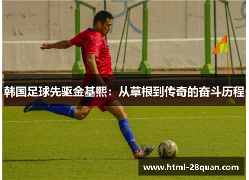 韩国足球先驱金基熙:从草根到传奇的奋斗历程 韩国足球先驱金基熙:从草根到传奇的奋斗历程