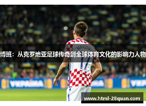博班:从克罗地亚足球传奇到全球体育文化的影响力人物 博班:从克罗地亚足球传奇到全球体育文化的影响力人物