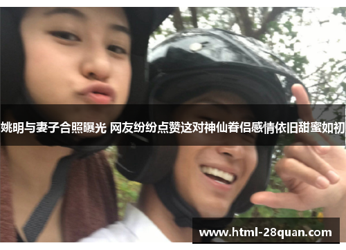 姚明与妻子合照曝光 网友纷纷点赞这对神仙眷侣感情依旧甜蜜如初 姚明与妻子合照曝光 网友纷纷点赞这对神仙眷侣感情依旧甜蜜如初