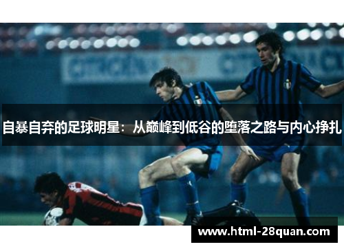 自暴自弃的足球明星:从巅峰到低谷的堕落之路与内心挣扎 自暴自弃的足球明星:从巅峰到低谷的堕落之路与内心挣扎