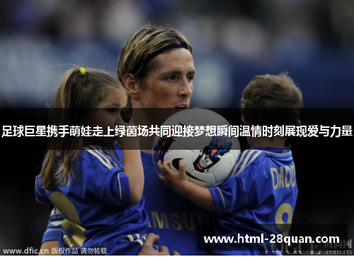 足球巨星携手萌娃走上绿茵场共同迎接梦想瞬间温情时刻展现爱与力量 足球巨星携手萌娃走上绿茵场共同迎接梦想瞬间温情时刻展现爱与力量