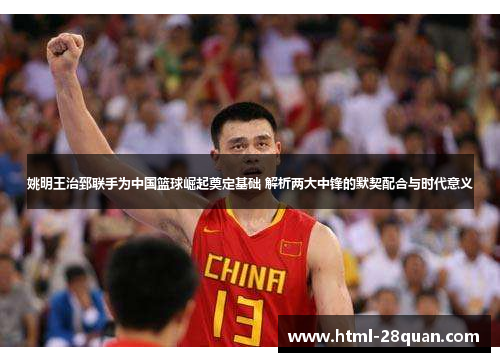 姚明王治郅联手为中国篮球崛起奠定基础 解析两大中锋的默契配合与时代意义 姚明王治郅联手为中国篮球崛起奠定基础 解析两大中锋的默契配合与时代意义