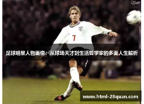足球明星人物画像:从球场天才到生活哲学家的多面人生解析 足球明星人物画像:从球场天才到生活哲学家的多面人生解析