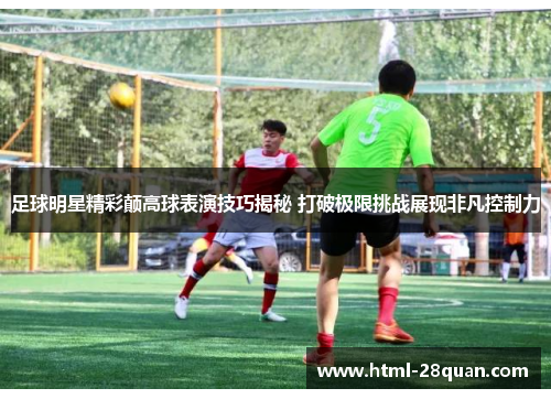 足球明星精彩颠高球表演技巧揭秘 打破极限挑战展现非凡控制力