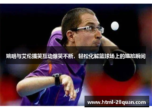 姚明与艾伦搞笑互动爆笑不断,轻松化解篮球场上的尴尬瞬间 姚明与艾伦搞笑互动爆笑不断,轻松化解篮球场上的尴尬瞬间