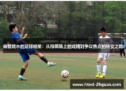 最爱跳水的足球明星：从绿茵场上的戏精到争议焦点的转变之路
