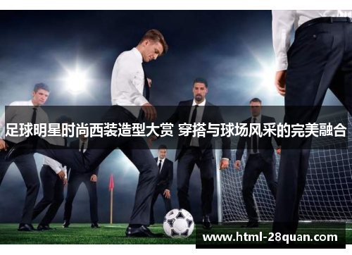 足球明星时尚西装造型大赏 穿搭与球场风采的完美融合