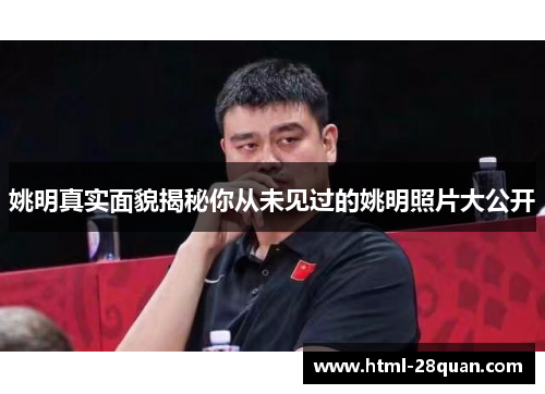 姚明真实面貌揭秘你从未见过的姚明照片大公开