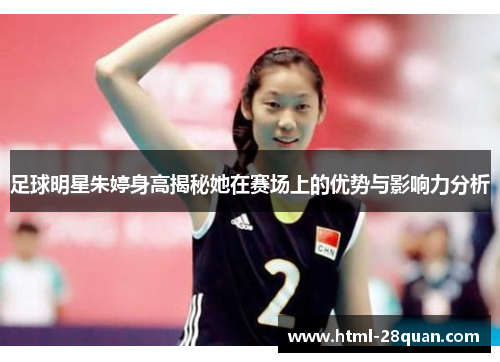 足球明星朱婷身高揭秘她在赛场上的优势与影响力分析