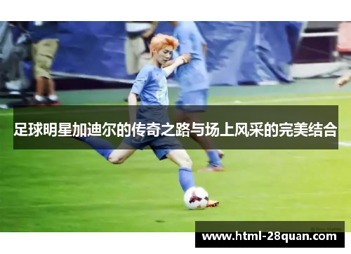 足球明星加迪尔的传奇之路与场上风采的完美结合