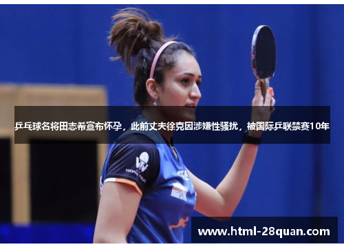 乒乓球名将田志希宣布怀孕，此前丈夫徐克因涉嫌性骚扰，被国际乒联禁赛10年