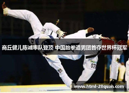 商丘健儿陈诚率队登顶 中国跆拳道男团首夺世界杯冠军