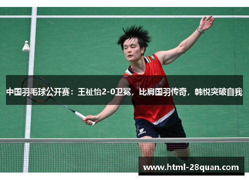 中国羽毛球公开赛：王祉怡2-0卫冕，比肩国羽传奇，韩悦突破自我