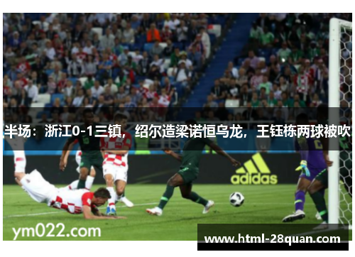 半场:浙江0-1三镇,绍尔造梁诺恒乌龙,王钰栋两球被吹 半场:浙江0-1三镇,绍尔造梁诺恒乌龙,王钰栋两球被吹