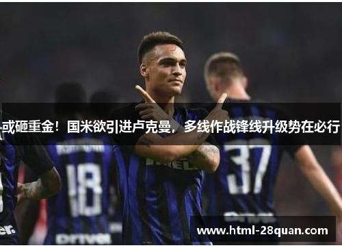 或砸重金!国米欲引进卢克曼,多线作战锋线升级势在必行 或砸重金!国米欲引进卢克曼,多线作战锋线升级势在必行