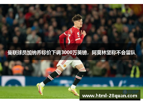 曼联球员加纳乔标价下调3000万英镑，阿莫林坚称不会留队